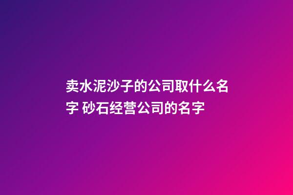 卖水泥沙子的公司取什么名字 砂石经营公司的名字